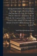 Réquisitoires, Plaidoyers Et Discours De Rentrée, Prononcés Par M. Dupin, Procureur-général À La Cour De Cassation, Avec Le Texte Des Arrêts Depuis Le di André-Marie-Jean-Jacques Dupin edito da LEGARE STREET PR