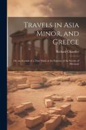 Travels in Asia Minor, and Greece: Or, an Account of a Tour Made at the Expense of the Society of Dilettanti di Richard Chandler edito da LEGARE STREET PR