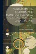 Address on the Methods and Results of National Health Insurance in Great Britain di Frederick Ludwig Hoffman edito da LEGARE STREET PR