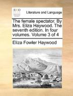 The Female Spectator. By Mrs. Eliza Haywood. The Seventh Edition. In Four Volumes. Volume 3 Of 4 di Eliza Fowler Haywood edito da Gale Ecco, Print Editions
