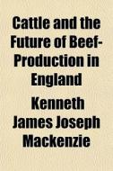 Cattle And The Future Of Beef-production di Kenneth James Joseph MacKenzie edito da General Books