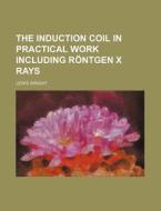 The Induction Coil In Practical Work Inc di Lewis Wright edito da Rarebooksclub.com