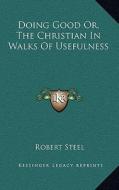 Doing Good Or, the Christian in Walks of Usefulness di Robert Steel edito da Kessinger Publishing