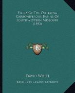 Flora of the Outlying Carboniferous Basins of Southwestern Missouri (1893) di David White edito da Kessinger Publishing