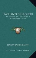 Enchanted Ground: An Episode in the Life of a Young Man (1910) di Harry James Smith edito da Kessinger Publishing