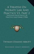 A Treatise on Probate Law and Practice V3, Part 2: Together with Rules of Practice and Forms (1904) di Twyman Osmand Abbott edito da Kessinger Publishing