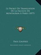 Le Projet de Translation de La Faculte de Montauban Aparis (1877) di Paul Gaufres edito da Kessinger Publishing