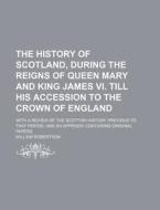 The History Of Scotland, During The Reigns Of Queen Mary And King James Vi. Till His Accession To The Crown Of England; With A Review Of The Scottish  di William Robertson edito da General Books Llc