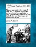 Titles To Real Estate In The State Of New York : A Digested Treatise And Compendium Of Law, Applicable To Titles To Real Estate In The State Of New Yo di James W. Gerard edito da Gale, Making Of Modern Law