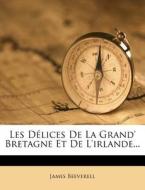 Les Delices De La Grand' Bretagne Et De L'irlande... di James Beeverell edito da Nabu Press