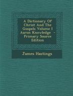 A Dictionary of Christ and the Gospels Volume I Aaron Knowledge - Primary Source Edition di James Hastings edito da Nabu Press