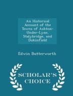 An Historical Account Of The Towns Of Ashton-under-lyne, Stalybridge, And Dukinfield - Scholar's Choice Edition di Edwin Butterworth edito da Scholar's Choice