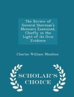 The Review Of General Sherman's Memoirs Examined, Chiefly In The Light Of Its Own Evidence - Scholar's Choice Edition di Charles William Moulton edito da Scholar's Choice