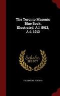 The Toronto Masonic Blue Book, Illustrated, A.l. 5913, A.d. 1913 di Freemasons Toronto edito da Andesite Press