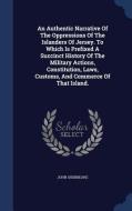 An Authentic Narrative Of The Oppressions Of The Islanders Of Jersey. To Which Is Prefixed A Succinct History Of The Military Actions, Constitution, L di John Shebbeare edito da Sagwan Press