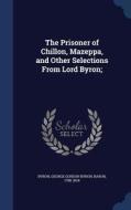 The Prisoner Of Chillon, Mazeppa, And Other Selections From Lord Byron; edito da Sagwan Press