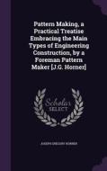 Pattern Making, A Practical Treatise Embracing The Main Types Of Engineering Construction, By A Foreman Pattern Maker [j.g. Horner] di Joseph Gregory Horner edito da Palala Press