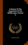 A History Of The Inquisition Of The Middle Ages Volume 2 di Henry Charles Lea edito da Arkose Press