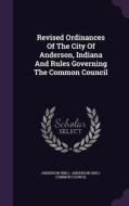 Revised Ordinances Of The City Of Anderson, Indiana And Rules Governing The Common Council di Anderso Ind edito da Palala Press
