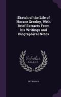 Sketch Of The Life Of Horace Greeley, With Brief Extracts From His Writings And Biographical Notes di Jacob Erlich edito da Palala Press