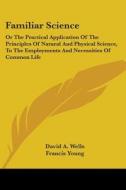 Familiar Science: Or The Practical Application Of The Principles Of Natural And Physical Science, To The Employments And Necessities Of Common Life di David A. Wells, Francis Young edito da Kessinger Publishing, Llc