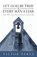 Let God Be True and Every Man a Liar: Are We the Structural Church? di Victor Perez edito da AUTHORHOUSE