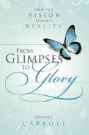 From Glimpses to Glory; How the Vision Becomes Reality di Beverly Carroll edito da Lulu.com