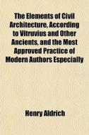 The Elements Of Civil Architecture, Acco di Henry Aldrich edito da General Books