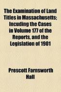 The Examination Of Land Titles In Massachusetts; Incuding The Cases In Volume 177 Of The Reports, And The Legislation Of 1901 di Prescott Farnsworth Hall edito da General Books Llc