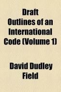 Draft Outlines Of An International Code (volume 1) di David Dudley Field edito da General Books Llc
