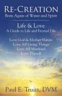 Re-Creation: Born Again of Spirit and Water - Life & Love - A Guide to Life and Eternal Life di DVM Paul E. Truitt edito da OUTSKIRTS PR