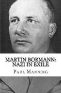 Martin Bormann: Nazi in Exile di Paul Manning edito da Createspace