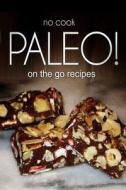No-Cook Paleo! - On the Go Recipes: Ultimate Caveman Cookbook Series, Perfect Companion for a Low Carb Lifestyle, and Raw Diet Food Lifestyle di Ben Plus Publishing edito da Createspace