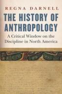 The History of Anthropology: A Critical Window on the Discipline in North America di Regna Darnell edito da UNIV OF NEBRASKA PR