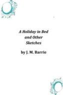 A Holiday in Bed and Other Sketches di James Matthew Barrie edito da Createspace Independent Publishing Platform