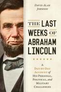 The Last Weeks Of Abraham Lincoln di David Alan Johnson edito da Prometheus