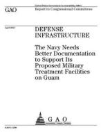 Defense Infrastructure: The Navy Needs Better Documentation to Support Its Proposed Military Treatment Facilities on Guam di United States Government Account Office edito da Createspace Independent Publishing Platform