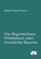 Das Regentenhaus Wittelsbach oder: Geschichte Bayerns di Joseph Maria Mayer edito da Europ.Geschichtsverlag