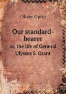 Our Standard-bearer Or, The Life Of General Ulysses S. Grant di Professor Oliver Optic edito da Book On Demand Ltd.
