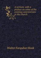 A Sermon, With A Preface On Some Of The Existing Controversies In The Church di Hook Walter Farquhar edito da Book On Demand Ltd.