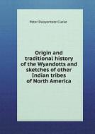Origin And Traditional History Of The Wyandotts And Sketches Of Other Indian Tribes Of North America di Peter Dooyentate Clarke edito da Book On Demand Ltd.