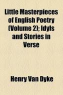 Little Masterpieces Of English Poetry (volume 2); Idyls And Stories In Verse di Henry Van Dyke edito da General Books Llc