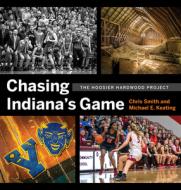 Chasing Indiana's Game: The Hoosier Hardwood Basketball Project di Chris Smith, Michael Keating edito da INDIANA UNIV PR