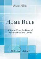 Home Rule: A Reprint from the Times of Recent Articles and Letters (Classic Reprint) di Unknown Author edito da Forgotten Books