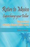 Retire to Mexico: Supercharge Your Dollar, Become a Middle-Class Millionaire di Robert Harker edito da Ymb Group
