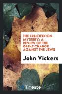 The Crucifixion Mystery di John Vickers edito da Trieste Publishing