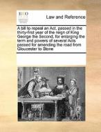 A Bill To Repeal An Act, Passed In The Thirty-first Year Of The Reign Of King George The Second, For Enlarging The Term And Powers Of Several Acts Pas di Multiple Contributors edito da Gale Ecco, Print Editions