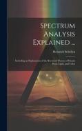 Spectrum Analysis Explained ...: Including an Explanation of the Received Theory of Sound, Heat, Light, and Color di Heinrich Schellen edito da LEGARE STREET PR