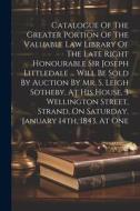 Catalogue Of The Greater Portion Of The Valuable Law Library Of The Late Right Honourable Sir Joseph Littledale ... Will Be Sold By Auction By Mr. S. di Anonymous edito da LEGARE STREET PR