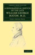 A Biographical Sketch of the Late William George Maton M.D. di John Ayrton Paris, William George Maton edito da Cambridge University Press